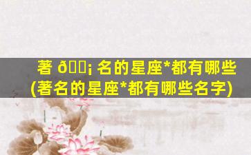 著 🐡 名的星座*
都有哪些(著名的星座*
都有哪些名字)